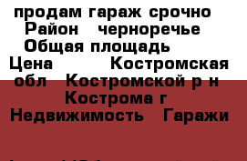 продам гараж срочно › Район ­ черноречье › Общая площадь ­ 21 › Цена ­ 160 - Костромская обл., Костромской р-н, Кострома г. Недвижимость » Гаражи   